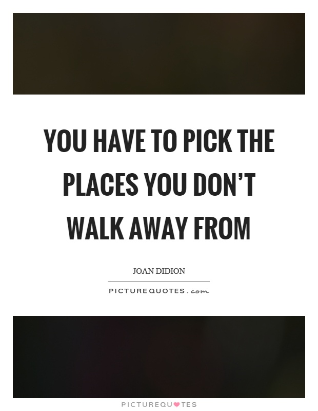 You have to pick the places you don't walk away from Picture Quote #1