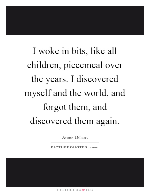 I woke in bits, like all children, piecemeal over the years. I discovered myself and the world, and forgot them, and discovered them again Picture Quote #1