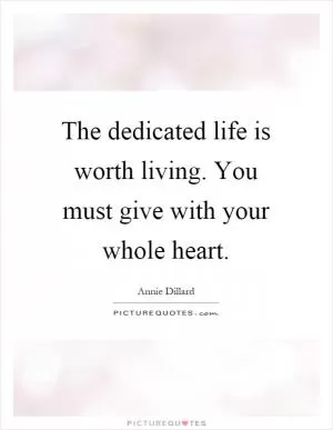 The dedicated life is worth living. You must give with your whole heart Picture Quote #1