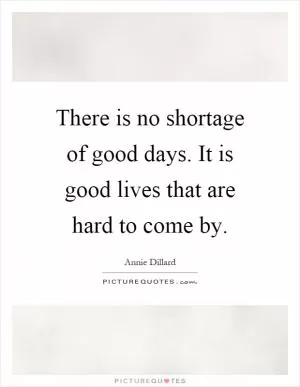 There is no shortage of good days. It is good lives that are hard to come by Picture Quote #1