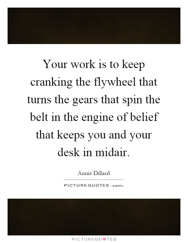 Your work is to keep cranking the flywheel that turns the gears that spin the belt in the engine of belief that keeps you and your desk in midair Picture Quote #1