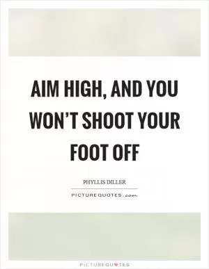 Aim high, and you won’t shoot your foot off Picture Quote #1