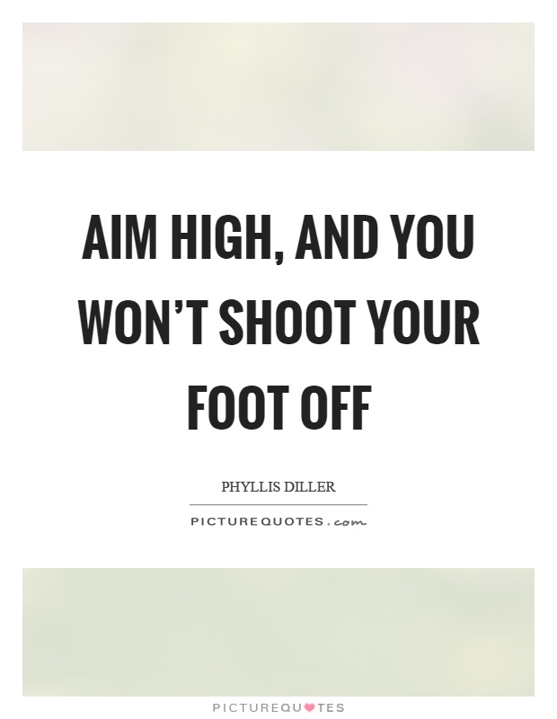 Aim high, and you won't shoot your foot off Picture Quote #1