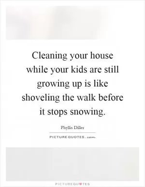 Cleaning your house while your kids are still growing up is like shoveling the walk before it stops snowing Picture Quote #1