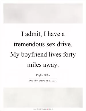 I admit, I have a tremendous sex drive. My boyfriend lives forty miles away Picture Quote #1