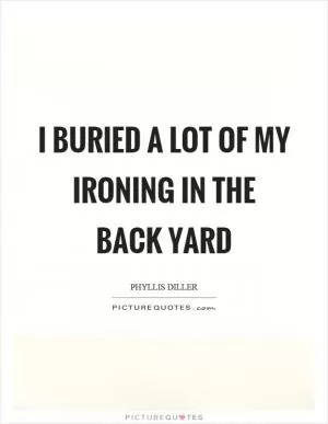 I buried a lot of my ironing in the back yard Picture Quote #1