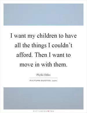 I want my children to have all the things I couldn’t afford. Then I want to move in with them Picture Quote #1