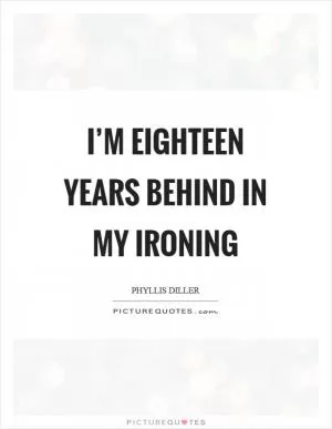 I’m eighteen years behind in my ironing Picture Quote #1