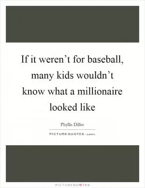 If it weren’t for baseball, many kids wouldn’t know what a millionaire looked like Picture Quote #1