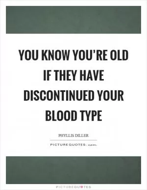 You know you’re old if they have discontinued your blood type Picture Quote #1