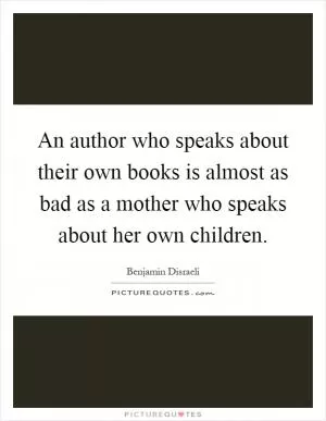 An author who speaks about their own books is almost as bad as a mother who speaks about her own children Picture Quote #1