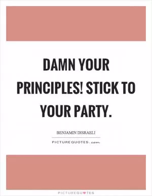Damn your principles! Stick to your party Picture Quote #1