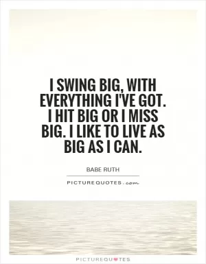 I swing big, with everything I've got. I hit big or I miss big. I like to live as big as I can Picture Quote #1