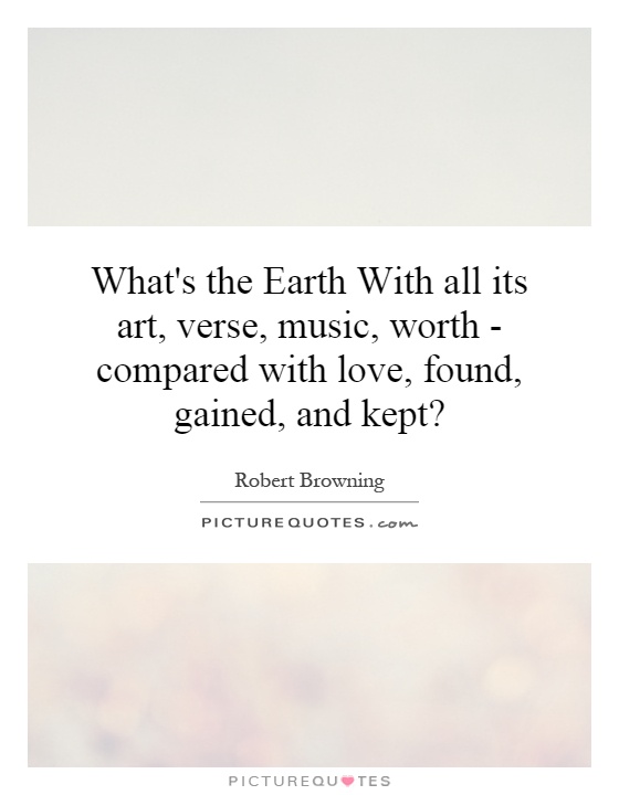 What's the Earth With all its art, verse, music, worth - compared with love, found, gained, and kept? Picture Quote #1