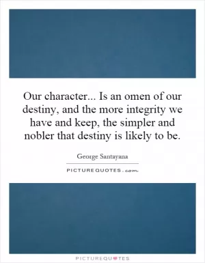 Our character... Is an omen of our destiny, and the more integrity we have and keep, the simpler and nobler that destiny is likely to be Picture Quote #1