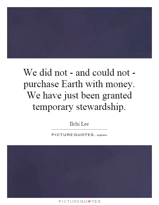 We did not - and could not - purchase Earth with money. We have just been granted temporary stewardship Picture Quote #1