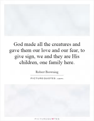 God made all the creatures and gave them our love and our fear, to give sign, we and they are His children, one family here Picture Quote #1