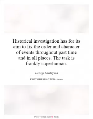 Historical investigation has for its aim to fix the order and character of events throughout past time and in all places. The task is frankly superhuman Picture Quote #1
