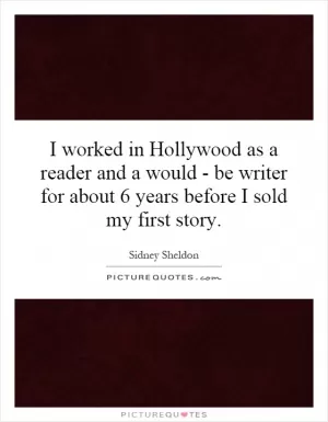 I worked in Hollywood as a reader and a would - be writer for about 6 years before I sold my first story Picture Quote #1