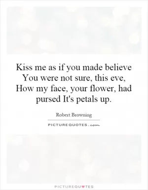 Kiss me as if you made believe You were not sure, this eve, How my face, your flower, had pursed It's petals up Picture Quote #1