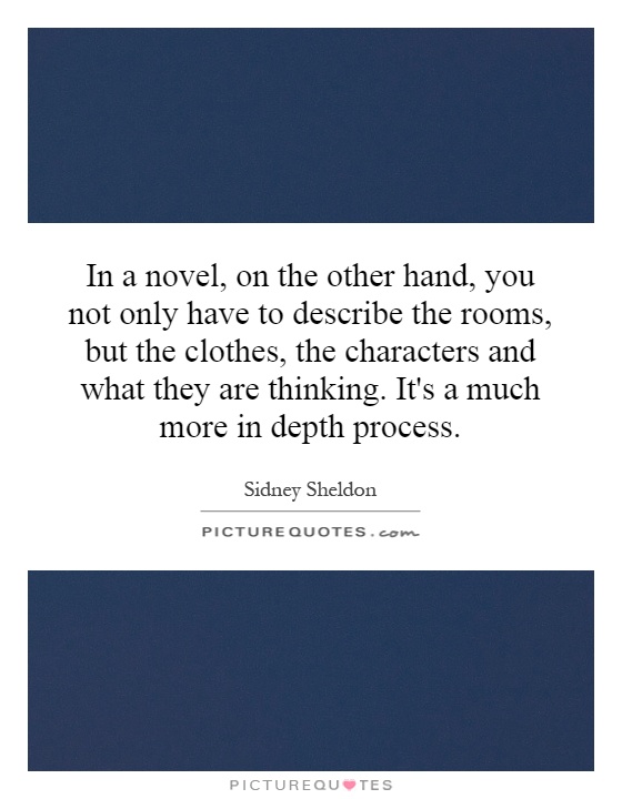 In a novel, on the other hand, you not only have to describe the rooms, but the clothes, the characters and what they are thinking. It's a much more in depth process Picture Quote #1