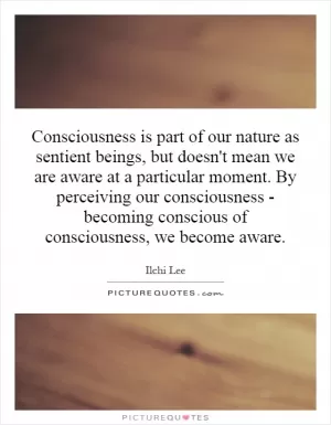 Consciousness is part of our nature as sentient beings, but doesn't mean we are aware at a particular moment. By perceiving our consciousness - becoming conscious of consciousness, we become aware Picture Quote #1