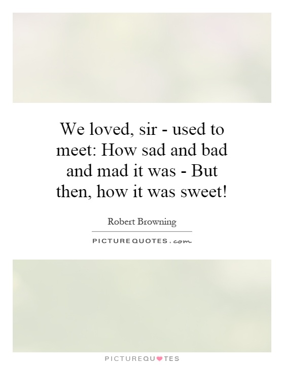 We loved, sir - used to meet: How sad and bad and mad it was - But then, how it was sweet! Picture Quote #1