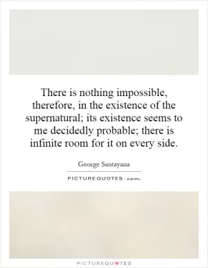 There is nothing impossible, therefore, in the existence of the supernatural; its existence seems to me decidedly probable; there is infinite room for it on every side Picture Quote #1