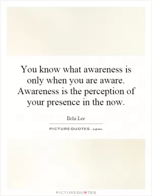You know what awareness is only when you are aware. Awareness is the perception of your presence in the now Picture Quote #1