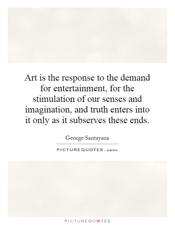 Art is the response to the demand for entertainment, for the stimulation of our senses and imagination, and truth enters into it only as it subserves these ends Picture Quote #1