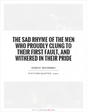 The sad rhyme of the men who proudly clung To their first fault, and withered in their pride Picture Quote #1