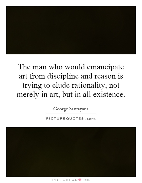 The man who would emancipate art from discipline and reason is trying to elude rationality, not merely in art, but in all existence Picture Quote #1