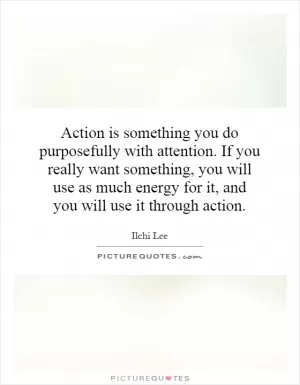 Action is something you do purposefully with attention. If you really want something, you will use as much energy for it, and you will use it through action Picture Quote #1