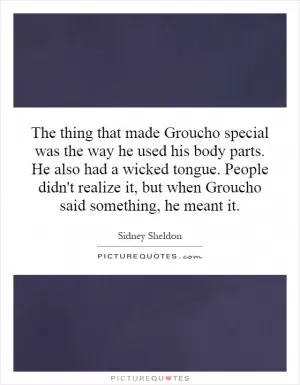 The thing that made Groucho special was the way he used his body parts. He also had a wicked tongue. People didn't realize it, but when Groucho said something, he meant it Picture Quote #1