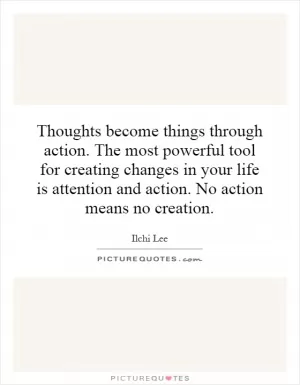 Thoughts become things through action. The most powerful tool for creating changes in your life is attention and action. No action means no creation Picture Quote #1