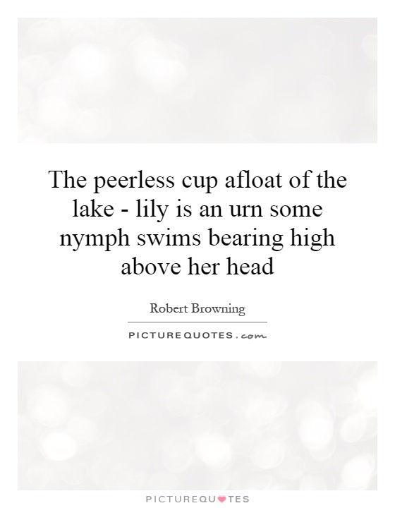 The peerless cup afloat of the lake - lily is an urn some nymph swims bearing high above her head Picture Quote #1