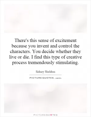 There's this sense of excitement because you invent and control the characters. You decide whether they live or die. I find this type of creative process tremendously stimulating Picture Quote #1
