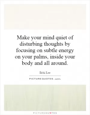 Make your mind quiet of disturbing thoughts by focusing on subtle energy on your palms, inside your body and all around Picture Quote #1