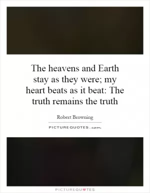 The heavens and Earth stay as they were; my heart beats as it beat: The truth remains the truth Picture Quote #1
