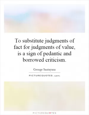 To substitute judgments of fact for judgments of value, is a sign of pedantic and borrowed criticism Picture Quote #1