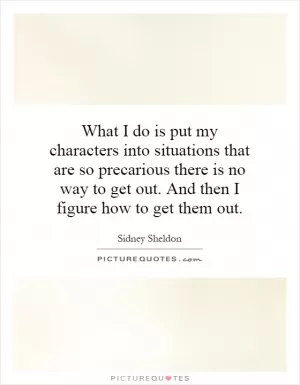 What I do is put my characters into situations that are so precarious there is no way to get out. And then I figure how to get them out Picture Quote #1