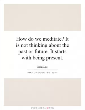 How do we meditate? It is not thinking about the past or future. It starts with being present Picture Quote #1