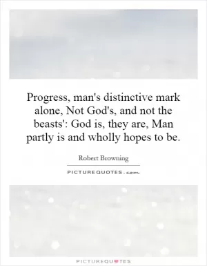 Progress, man's distinctive mark alone, Not God's, and not the beasts': God is, they are, Man partly is and wholly hopes to be Picture Quote #1