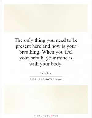 The only thing you need to be present here and now is your breathing. When you feel your breath, your mind is with your body Picture Quote #1