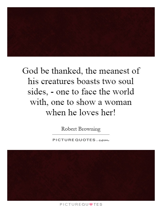 God be thanked, the meanest of his creatures boasts two soul sides, - one to face the world with, one to show a woman when he loves her! Picture Quote #1