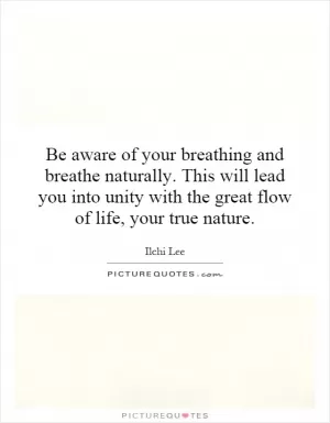 Be aware of your breathing and breathe naturally. This will lead you into unity with the great flow of life, your true nature Picture Quote #1