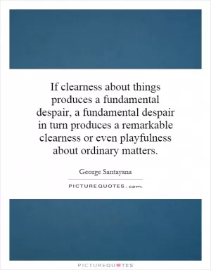 If clearness about things produces a fundamental despair, a fundamental despair in turn produces a remarkable clearness or even playfulness about ordinary matters Picture Quote #1