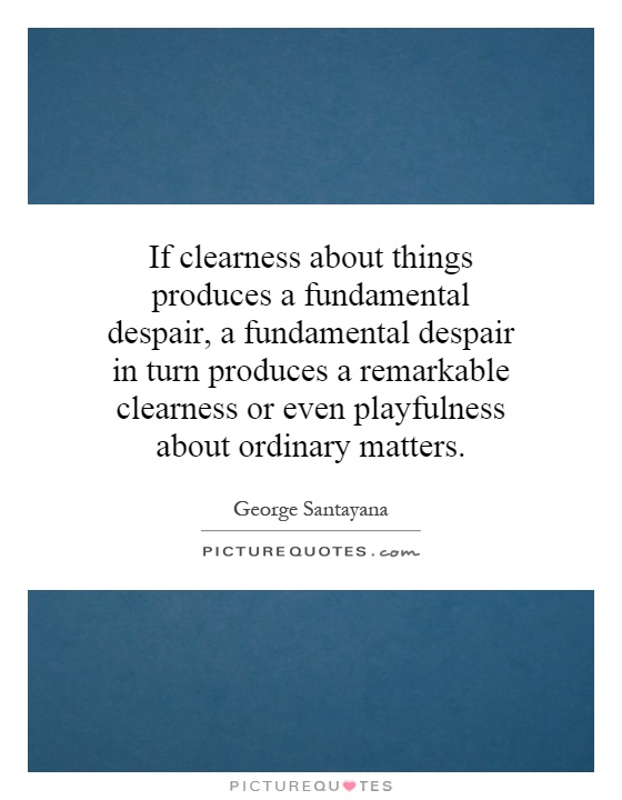 If clearness about things produces a fundamental despair, a fundamental despair in turn produces a remarkable clearness or even playfulness about ordinary matters Picture Quote #1