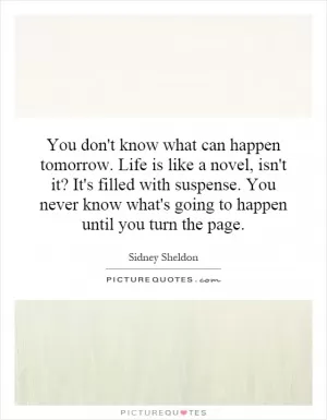 You don't know what can happen tomorrow. Life is like a novel, isn't it? It's filled with suspense. You never know what's going to happen until you turn the page Picture Quote #1