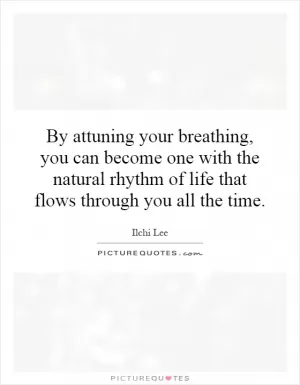 By attuning your breathing, you can become one with the natural rhythm of life that flows through you all the time Picture Quote #1